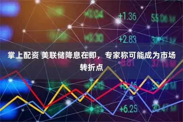 掌上配资 美联储降息在即，专家称可能成为市场转折点