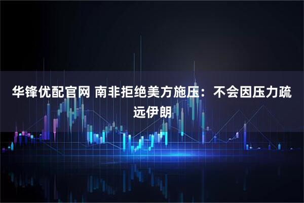 华锋优配官网 南非拒绝美方施压：不会因压力疏远伊朗