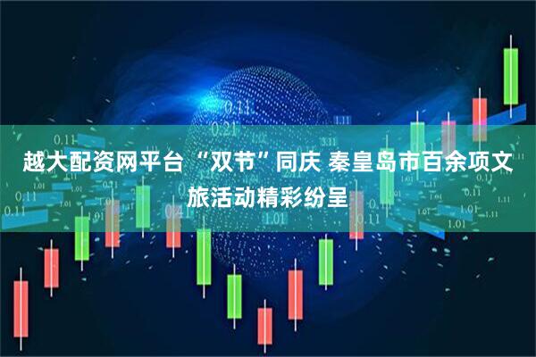越大配资网平台 “双节”同庆 秦皇岛市百余项文旅活动精彩纷呈