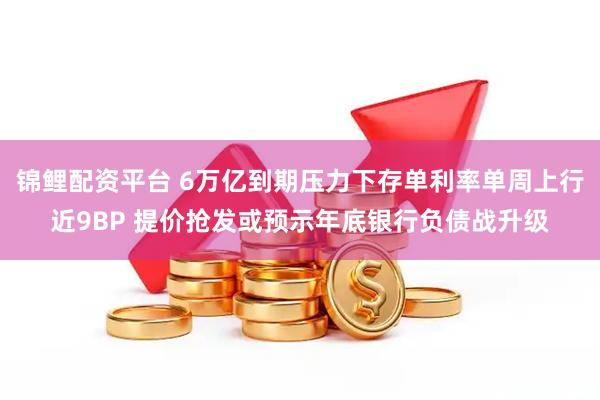 锦鲤配资平台 6万亿到期压力下存单利率单周上行近9BP 提价抢发或预示年底银行负债战升级