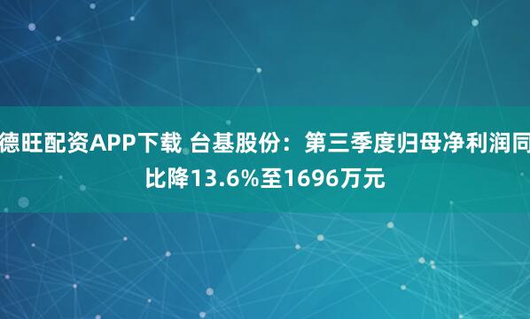 德旺配资APP下载 台基股份：第三季度归母净利润同比降13.6%至1696万元
