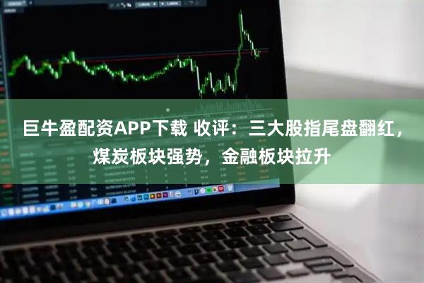 巨牛盈配资APP下载 收评：三大股指尾盘翻红，煤炭板块强势，金融板块拉升
