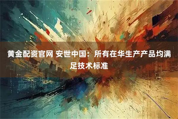 黄金配资官网 安世中国：所有在华生产产品均满足技术标准