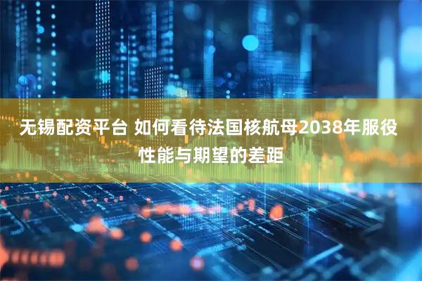 无锡配资平台 如何看待法国核航母2038年服役 性能与期望的差距