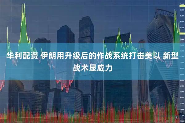 华利配资 伊朗用升级后的作战系统打击美以 新型战术显威力