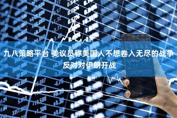 九八策略平台 美议员称美国人不想卷入无尽的战争 反对对伊朗开战
