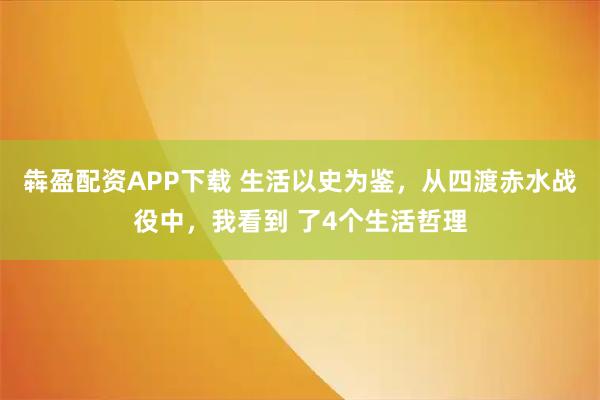 犇盈配资APP下载 生活以史为鉴，从四渡赤水战役中，我看到 了4个生活哲理