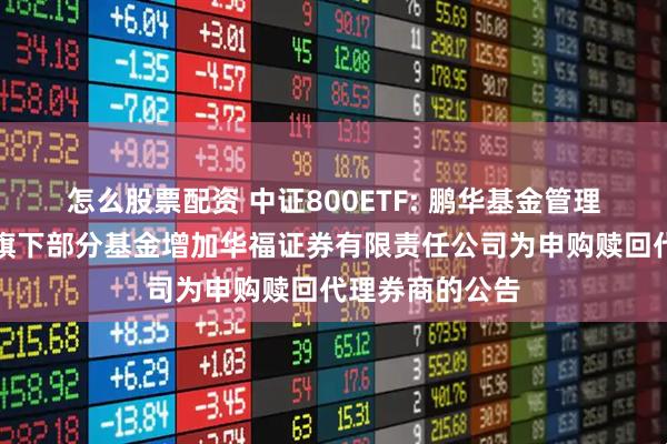怎么股票配资 中证800ETF: 鹏华基金管理有限公司关于旗下部分基金增加华福证券有限责任公司为申购赎回代理券商的公告