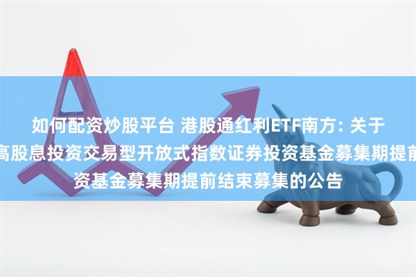 如何配资炒股平台 港股通红利ETF南方: 关于南方中证港股通高股息投资交易型开放式指数证券投资基金募集期提前结束募集的公告
