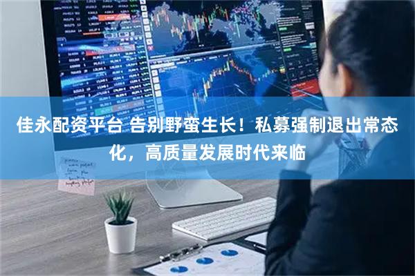 佳永配资平台 告别野蛮生长！私募强制退出常态化，高质量发展时代来临