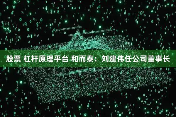 股票 杠杆原理平台 和而泰：刘建伟任公司董事长