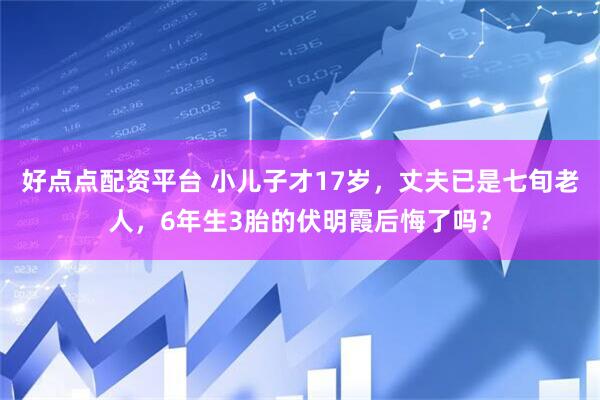 好点点配资平台 小儿子才17岁，丈夫已是七旬老人，6年生3胎的伏明霞后悔了吗？