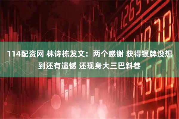 114配资网 林诗栋发文：两个感谢 获得银牌没想到还有遗憾 还现身大三巴斜巷