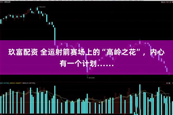 玖富配资 全运射箭赛场上的“高岭之花”，内心有一个计划……
