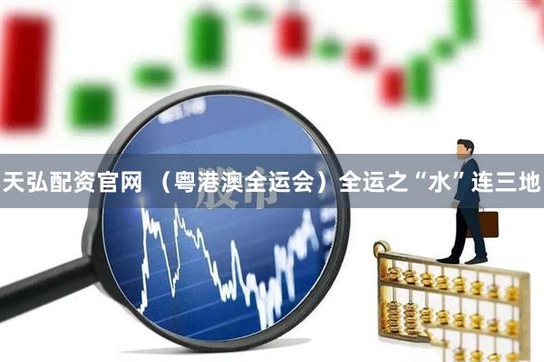 天弘配资官网 （粤港澳全运会）全运之“水”连三地