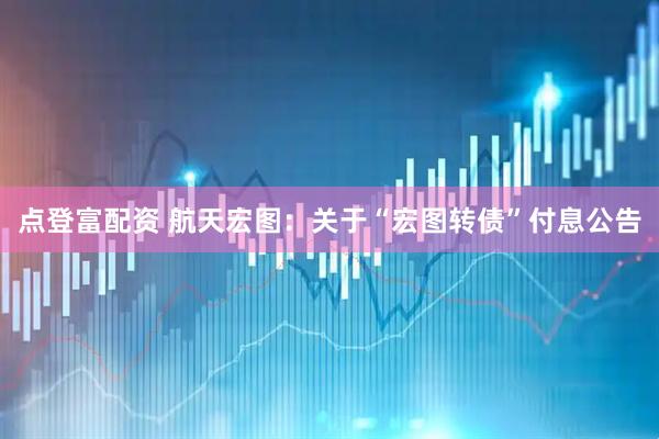 点登富配资 航天宏图：关于“宏图转债”付息公告