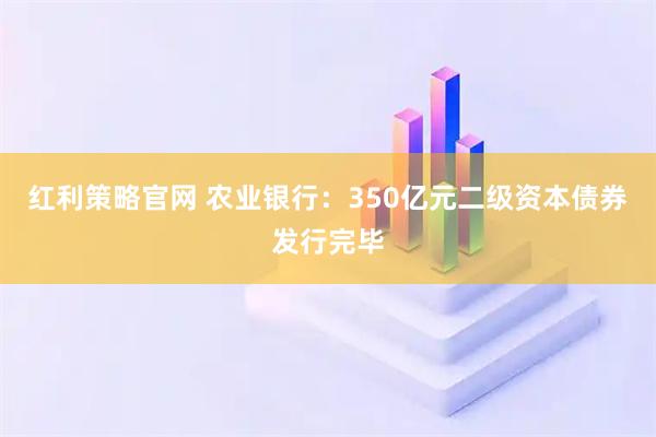 红利策略官网 农业银行：350亿元二级资本债券发行完毕
