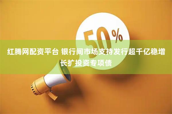 红腾网配资平台 银行间市场支持发行超千亿稳增长扩投资专项债