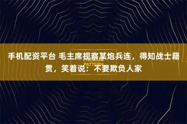 手机配资平台 毛主席视察某炮兵连，得知战士籍贯，笑着说：不要欺负人家