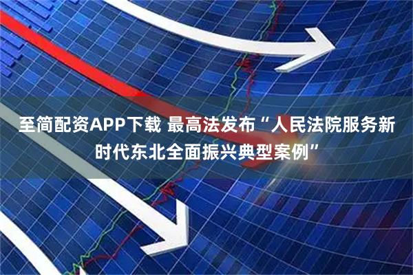 至简配资APP下载 最高法发布“人民法院服务新时代东北全面振兴典型案例”
