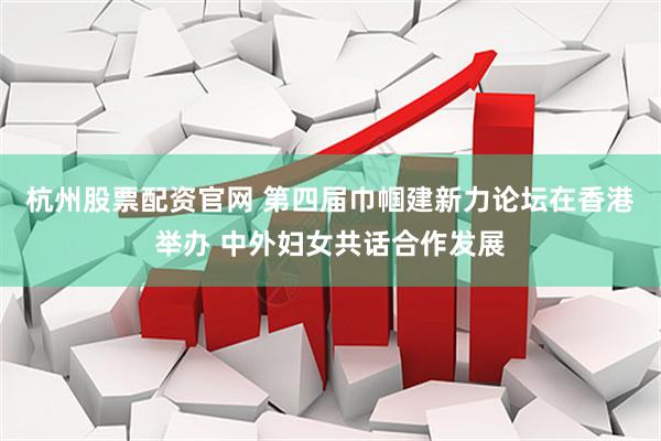 杭州股票配资官网 第四届巾帼建新力论坛在香港举办 中外妇女共话合作发展