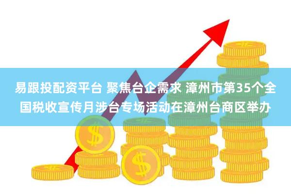 易跟投配资平台 聚焦台企需求 漳州市第35个全国税收宣传月涉台专场活动在漳州台商区举办