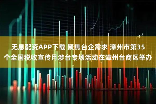 无息配资APP下载 聚焦台企需求 漳州市第35个全国税收宣传月涉台专场活动在漳州台商区举办