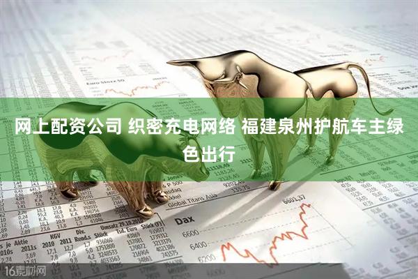 网上配资公司 织密充电网络 福建泉州护航车主绿色出行
