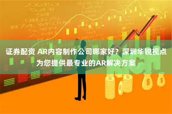证券配资 AR内容制作公司哪家好？深圳华锐视点为您提供最专业的AR解决方案