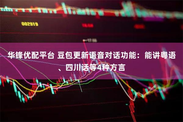 华锋优配平台 豆包更新语音对话功能：能讲粤语、四川话等4种方言