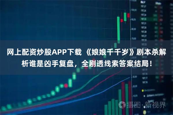 网上配资炒股APP下载 《娘娘千千岁》剧本杀解析谁是凶手复盘，全剧透线索答案结局！