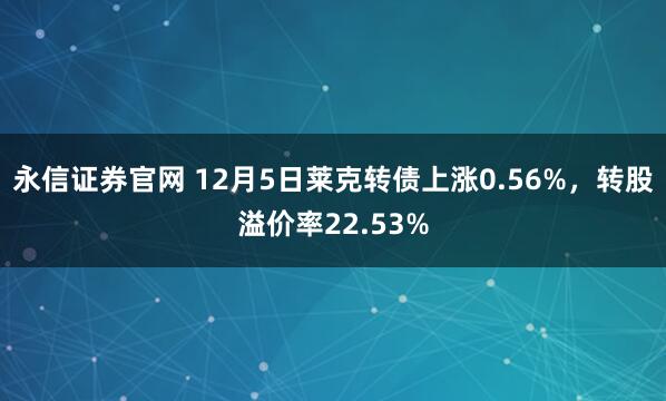 永信证券官网 12月5日莱克转债上涨0.56%，转股溢价率22.53%