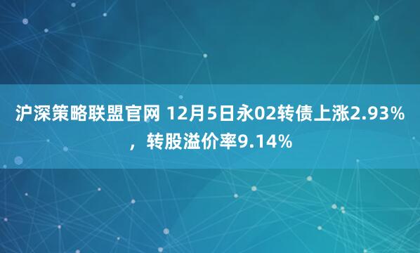 沪深策略联盟官网 12月5日永02转债上涨2.93%，转股溢价率9.14%