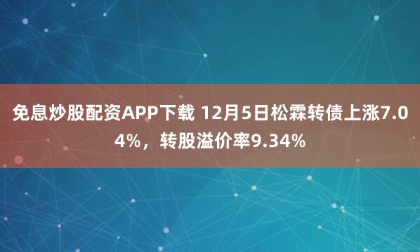 免息炒股配资APP下载 12月5日松霖转债上涨7.04%，转股溢价率9.34%