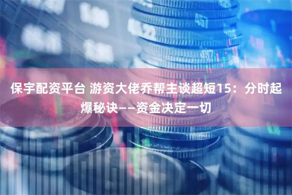 保宇配资平台 游资大佬乔帮主谈超短15：分时起爆秘诀——资金决定一切
