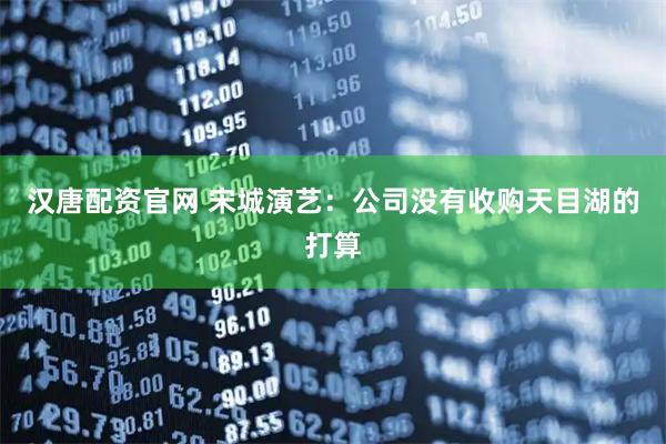 汉唐配资官网 宋城演艺：公司没有收购天目湖的打算