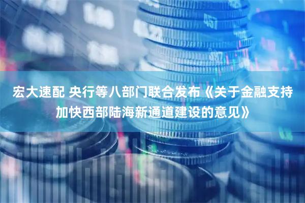 宏大速配 央行等八部门联合发布《关于金融支持加快西部陆海新通道建设的意见》