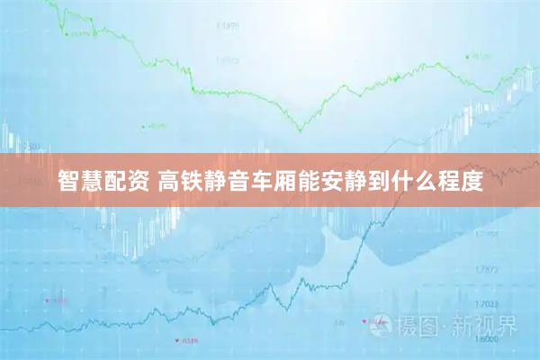 智慧配资 高铁静音车厢能安静到什么程度