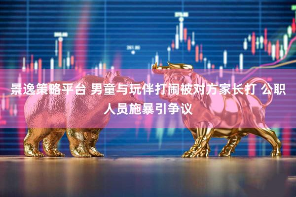 景逸策略平台 男童与玩伴打闹被对方家长打 公职人员施暴引争议