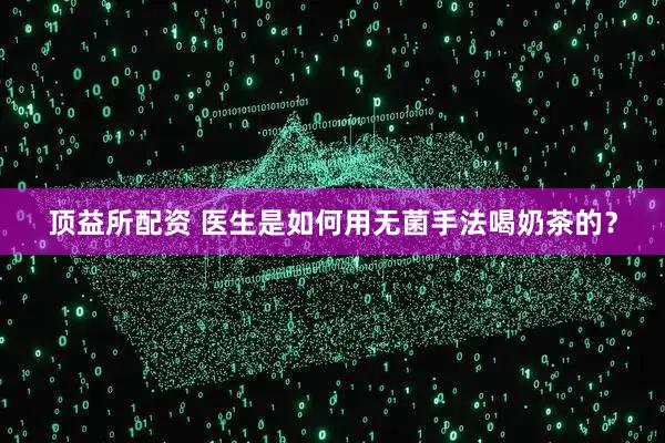 顶益所配资 医生是如何用无菌手法喝奶茶的？