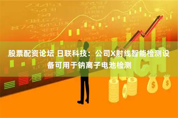 股票配资论坛 日联科技：公司X射线智能检测设备可用于钠离子电池检测