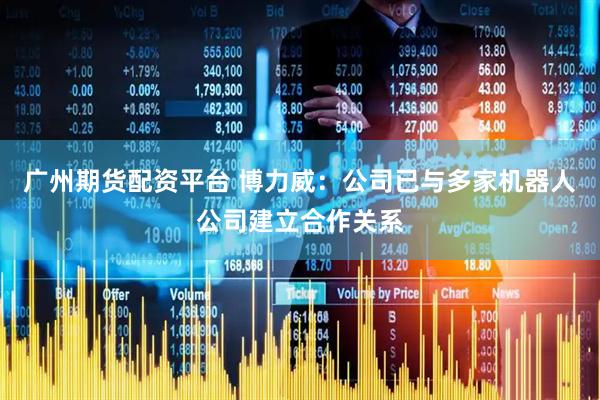 广州期货配资平台 博力威：公司已与多家机器人公司建立合作关系