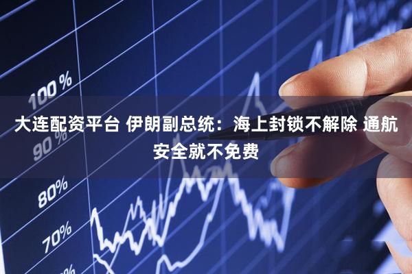 大连配资平台 伊朗副总统：海上封锁不解除 通航安全就不免费