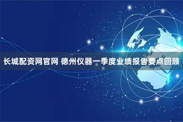 长城配资网官网 德州仪器一季度业绩报告要点回顾