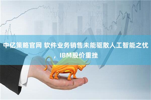 中亿策略官网 软件业务销售未能驱散人工智能之忧，IBM股价重挫