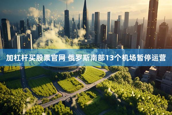 加杠杆买股票官网 俄罗斯南部13个机场暂停运营