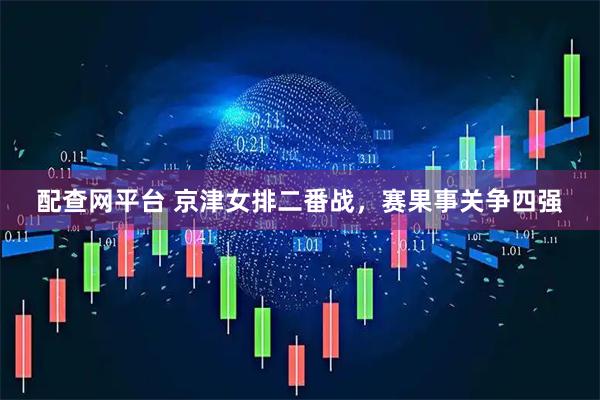 配查网平台 京津女排二番战，赛果事关争四强