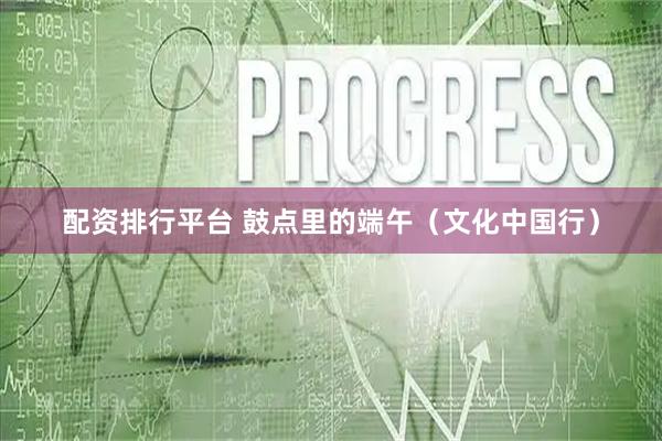 配资排行平台 鼓点里的端午（文化中国行）