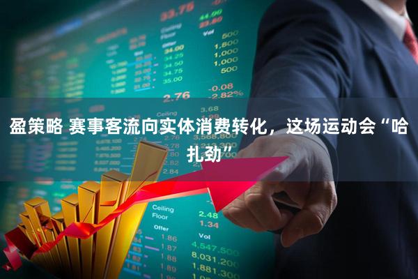 盈策略 赛事客流向实体消费转化，这场运动会“哈扎劲”