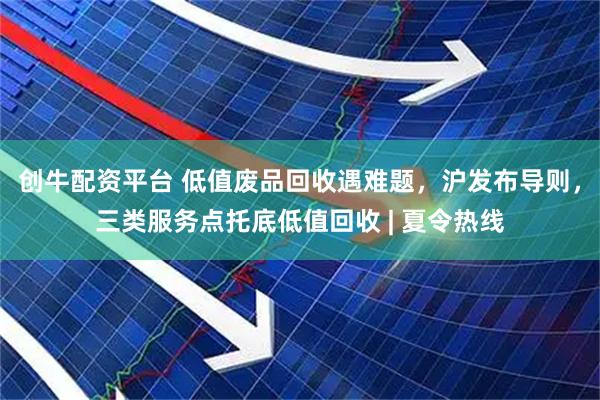 创牛配资平台 低值废品回收遇难题，沪发布导则，三类服务点托底低值回收 | 夏令热线